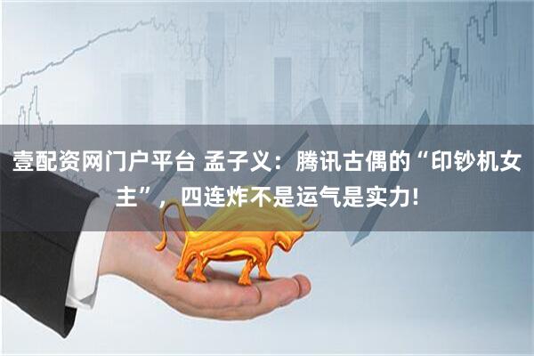 壹配资网门户平台 孟子义：腾讯古偶的“印钞机女主”，四连炸不是运气是实力!