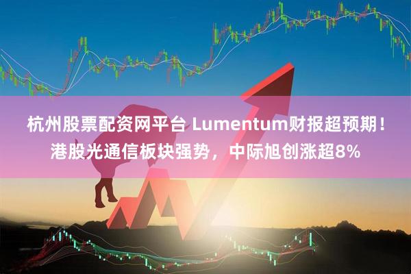 杭州股票配资网平台 Lumentum财报超预期！港股光通信板块强势，中际旭创涨超8%