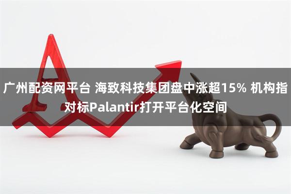 广州配资网平台 海致科技集团盘中涨超15% 机构指对标Palantir打开平台化空间