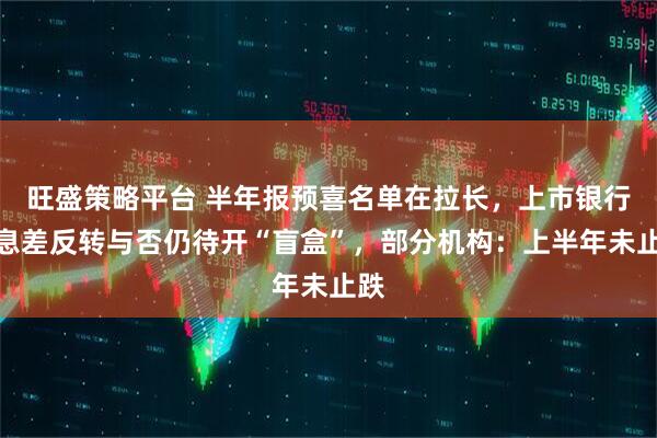 旺盛策略平台 半年报预喜名单在拉长，上市银行净息差反转与否仍待开“盲盒”，部分机构：上半年未止跌