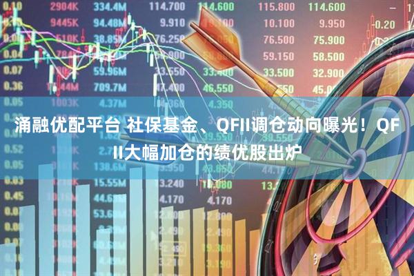 涌融优配平台 社保基金、QFII调仓动向曝光！QFII大幅加仓的绩优股出炉