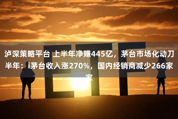 泸深策略平台 上半年净赚445亿，茅台市场化动刀半年：i茅台收入涨270%，国内经销商减少266家