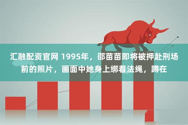 汇融配资官网 1995年，邵苗苗即将被押赴刑场前的照片，画面中她身上绑着法绳，蹲在